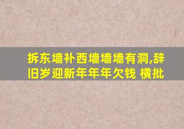 拆东墙补西墙墙墙有洞,辞旧岁迎新年年年欠钱 横批